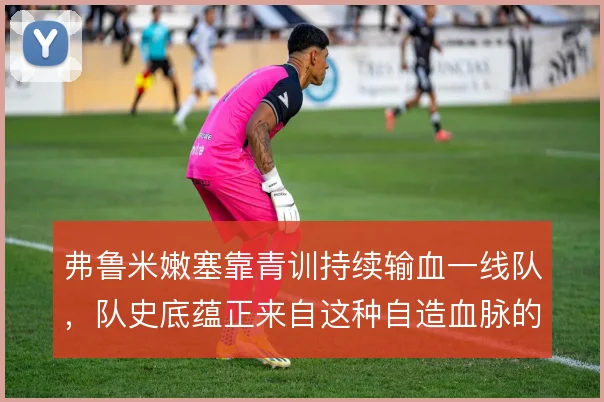 弗鲁米嫩塞靠青训持续输血一线队，队史底蕴正来自这种自造血脉的坚持