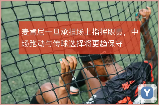 麦肯尼一旦承担场上指挥职责,中场跑动与传球选择将更趋保守