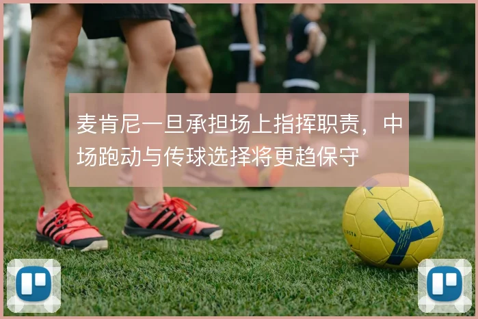 麦肯尼一旦承担场上指挥职责,中场跑动与传球选择将更趋保守