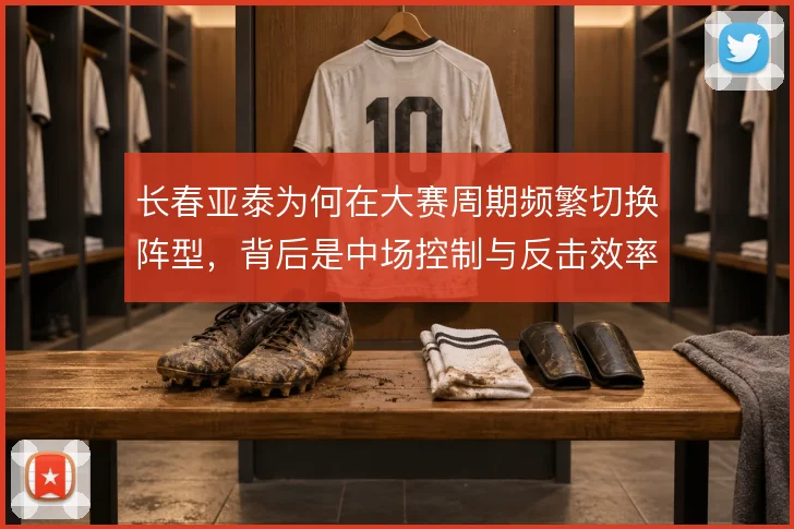 长春亚泰为何在大赛周期频繁切换阵型,背后是中场控制与反击效率的取舍
