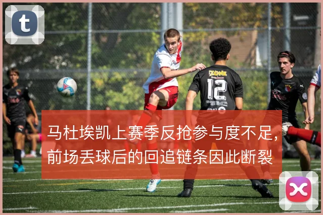 马杜埃凯上赛季反抢参与度不足,前场丢球后的回追链条因此断裂