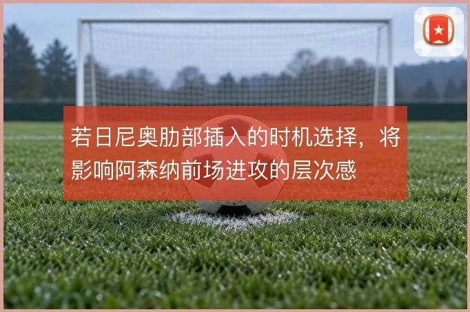 若日尼奥肋部插入的时机选择,将影响阿森纳前场进攻的层次感