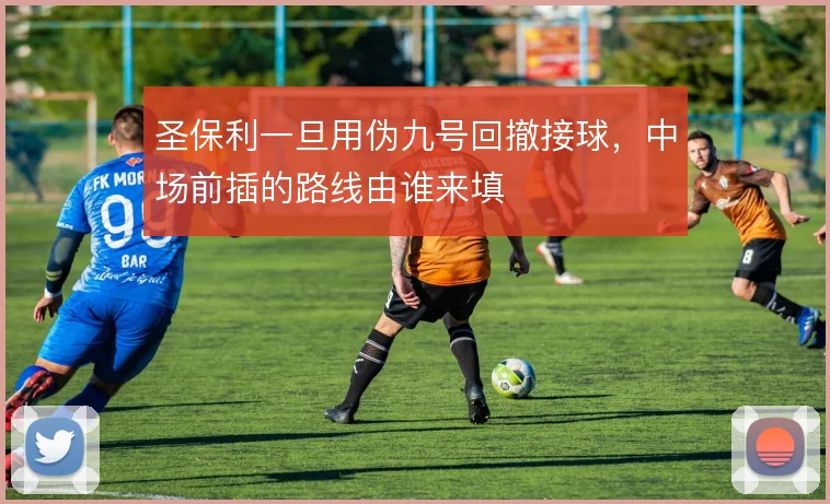 圣保利一旦用伪九号回撤接球,中场前插的路线由谁来填