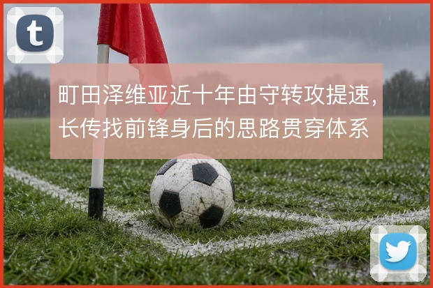 町田泽维亚近十年由守转攻提速，长传找前锋身后的思路贯穿体系