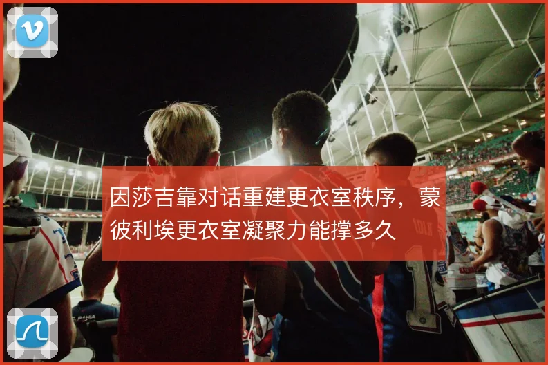 因莎吉靠对话重建更衣室秩序,蒙彼利埃更衣室凝聚力能撑多久
