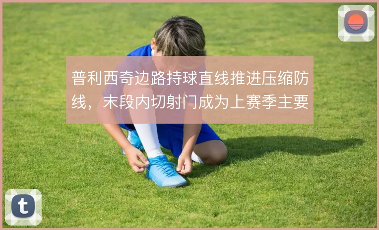普利西奇边路持球直线推进压缩防线，末段内切射门成为上赛季主要威胁