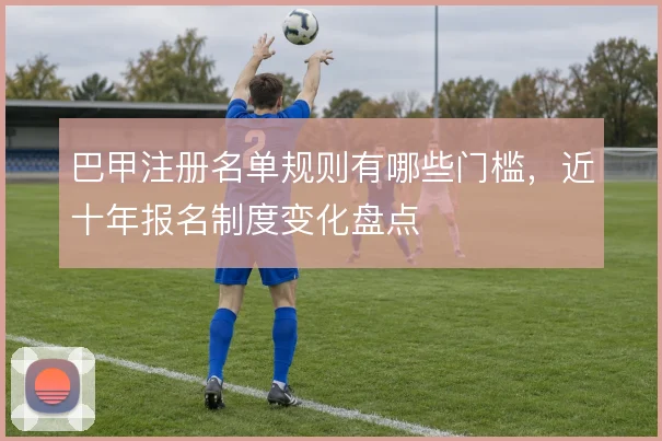 巴甲注册名单规则有哪些门槛，近十年报名制度变化盘点