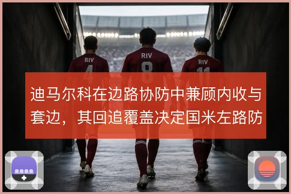 迪马尔科在边路协防中兼顾内收与套边，其回追覆盖决定国米左路防守质量