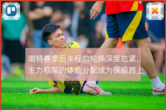 南特赛季后半程的轮换深度吃紧,主力框架的体能分配成为保级路上的变量