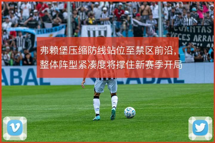 弗赖堡压缩防线站位至禁区前沿,整体阵型紧凑度将撑住新赛季开局