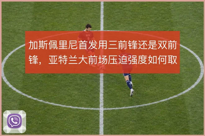 加斯佩里尼首发用三前锋还是双前锋，亚特兰大前场压迫强度如何取舍