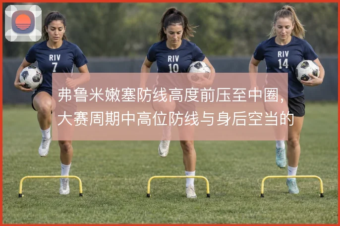 弗鲁米嫩塞防线高度前压至中圈,大赛周期中高位防线与身后空当的博弈