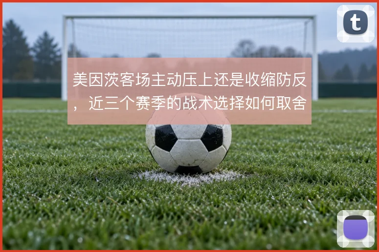 美因茨客场主动压上还是收缩防反,近三个赛季的战术选择如何取舍