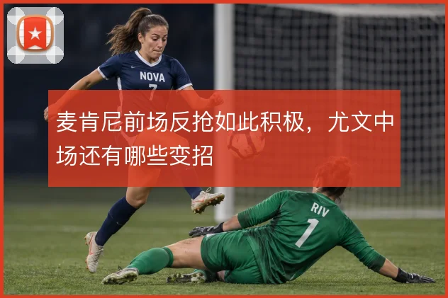 麦肯尼前场反抢如此积极,尤文中场还有哪些变招