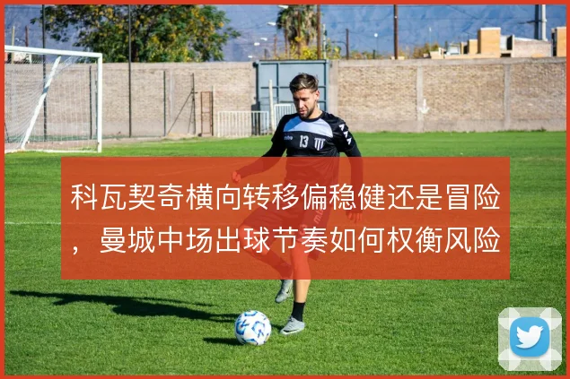 科瓦契奇横向转移偏稳健还是冒险，曼城中场出球节奏如何权衡风险