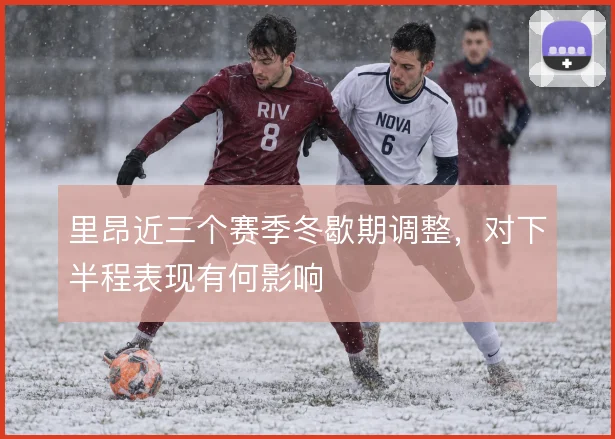 里昂近三个赛季冬歇期调整,对下半程表现有何影响