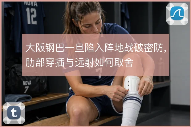 大阪钢巴一旦陷入阵地战破密防,肋部穿插与远射如何取舍