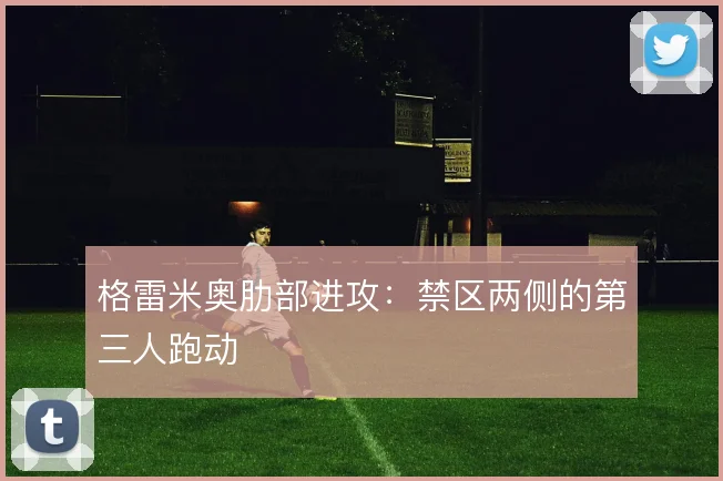 格雷米奥肋部进攻:禁区两侧的第三人跑动