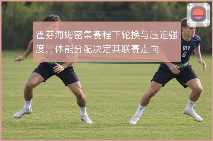 霍芬海姆密集赛程下轮换与压迫强度,体能分配决定其联赛走向