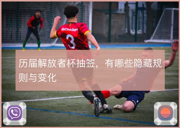 历届解放者杯抽签,有哪些隐藏规则与变化