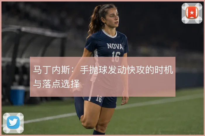 马丁内斯:手抛球发动快攻的时机与落点选择