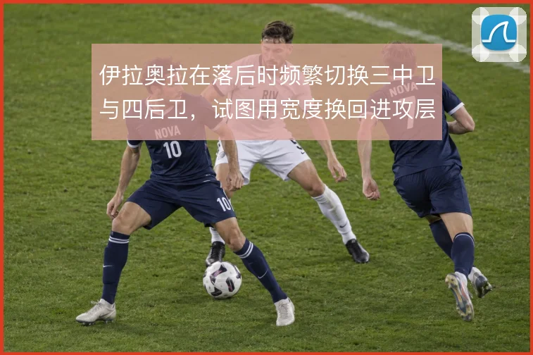 伊拉奥拉在落后时频繁切换三中卫与四后卫,试图用宽度换回进攻层次