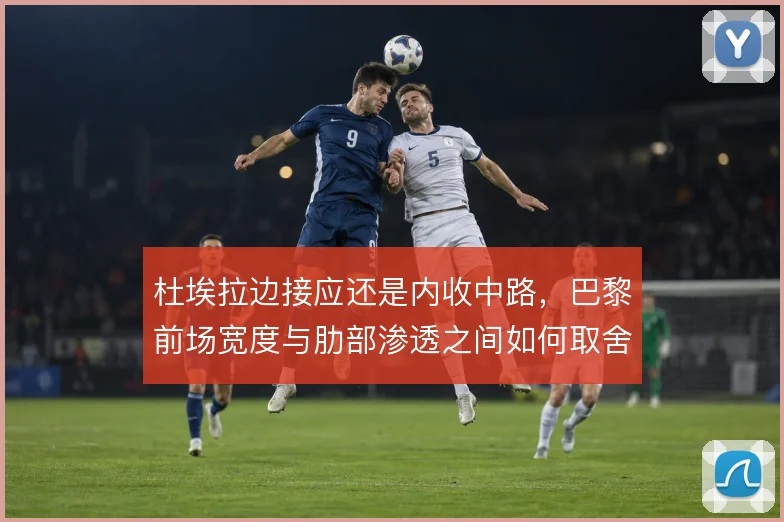杜埃拉边接应还是内收中路，巴黎前场宽度与肋部渗透之间如何取舍