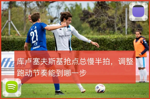 库卢塞夫斯基抢点总慢半拍,调整跑动节奏能到哪一步