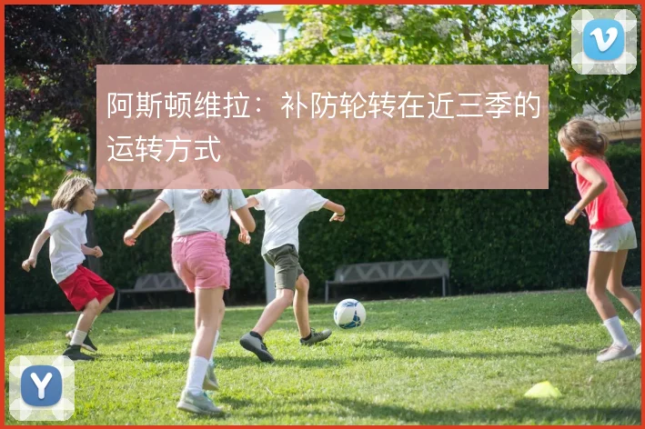 阿斯顿维拉:补防轮转在近三季的运转方式