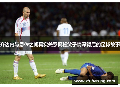 齐达内与恩佐之间真实关系揭秘父子情深背后的足球故事