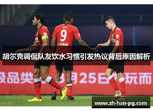 胡尔克调侃队友饮水习惯引发热议背后原因解析