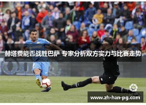 赫塔费能否战胜巴萨 专家分析双方实力与比赛走势 赫塔费能否战胜巴萨 专家分析双方实力与比赛走势