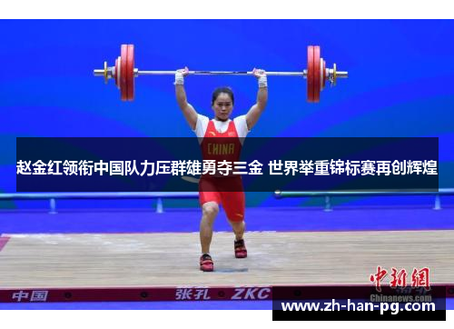 赵金红领衔中国队力压群雄勇夺三金 世界举重锦标赛再创辉煌