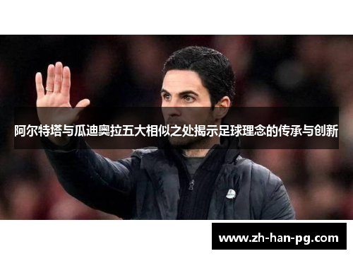 阿尔特塔与瓜迪奥拉五大相似之处揭示足球理念的传承与创新