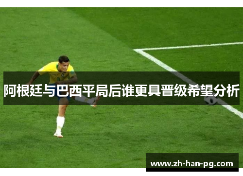 阿根廷与巴西平局后谁更具晋级希望分析