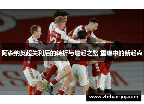 阿森纳英超失利后的转折与崛起之路 重建中的新起点