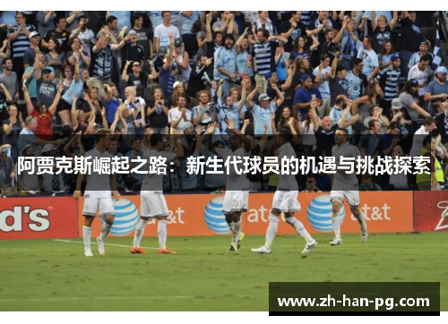 阿贾克斯崛起之路：新生代球员的机遇与挑战探索