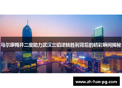 马尔康梅开二度助力武汉三镇逆转胜利背后的精彩瞬间揭秘