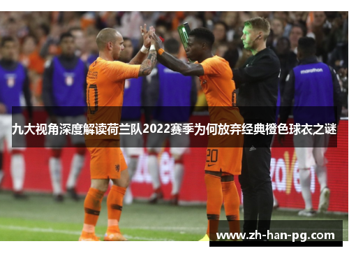 九大视角深度解读荷兰队2022赛季为何放弃经典橙色球衣之谜