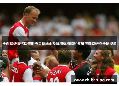 全面解析博格坎普拒绝皇马缘由及其深远影响的多维度洞察研究全局视角 全面解析博格坎普拒绝皇马缘由及其深远影响的多维度洞察研究全局视角