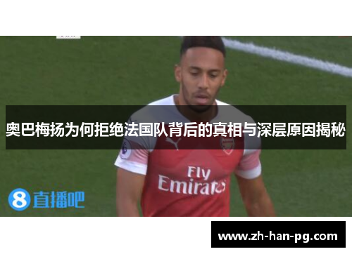 奥巴梅扬为何拒绝法国队背后的真相与深层原因揭秘