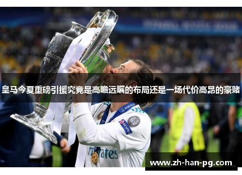 皇马今夏重磅引援究竟是高瞻远瞩的布局还是一场代价高昂的豪赌