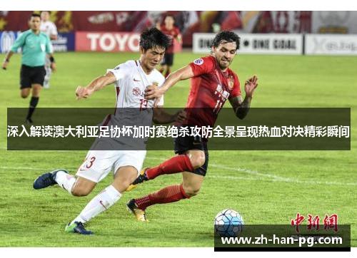 深入解读澳大利亚足协杯加时赛绝杀攻防全景呈现热血对决精彩瞬间 深入解读澳大利亚足协杯加时赛绝杀攻防全景呈现热血对决精彩瞬间