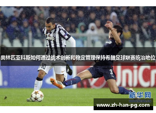 奥林匹亚科斯如何通过战术创新和稳定管理保持希腊足球联赛统治地位 奥林匹亚科斯如何通过战术创新和稳定管理保持希腊足球联赛统治地位