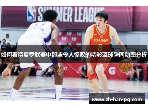 如何看待夏季联赛中那些令人惊叹的精彩篮球瞬间动图分析 如何看待夏季联赛中那些令人惊叹的精彩篮球瞬间动图分析