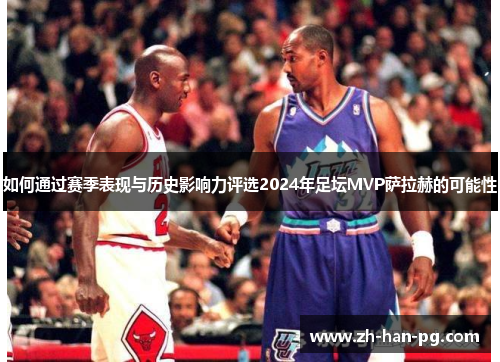如何通过赛季表现与历史影响力评选2024年足坛MVP萨拉赫的可能性 如何通过赛季表现与历史影响力评选2024年足坛MVP萨拉赫的可能性