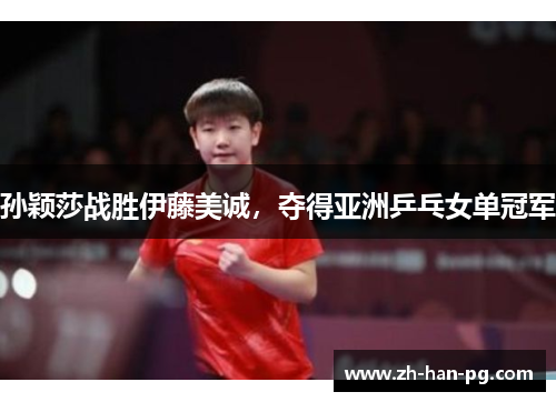 孙颖莎战胜伊藤美诚,夺得亚洲乒乓女单冠军 孙颖莎战胜伊藤美诚,夺得亚洲乒乓女单冠军