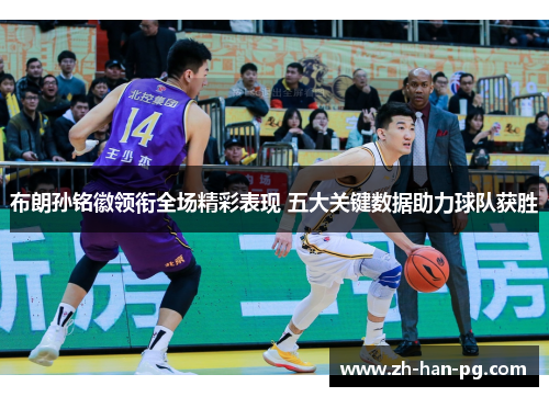 布朗孙铭徽领衔全场精彩表现 五大关键数据助力球队获胜 布朗孙铭徽领衔全场精彩表现 五大关键数据助力球队获胜