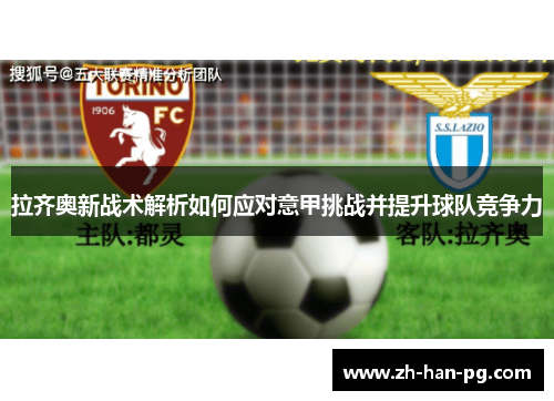 拉齐奥新战术解析如何应对意甲挑战并提升球队竞争力 拉齐奥新战术解析如何应对意甲挑战并提升球队竞争力