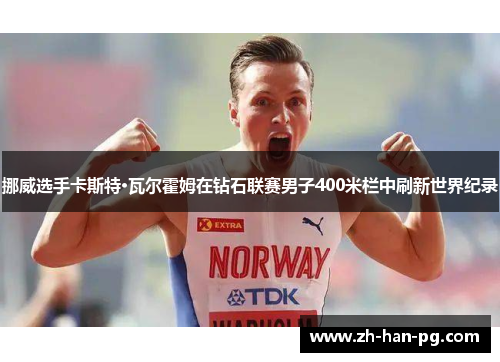 挪威选手卡斯特·瓦尔霍姆在钻石联赛男子400米栏中刷新世界纪录